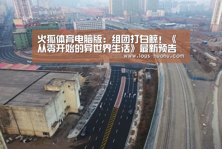 火狐体育电脑版：组团打白鲸！《从零开始的异世界生活》最新预告片